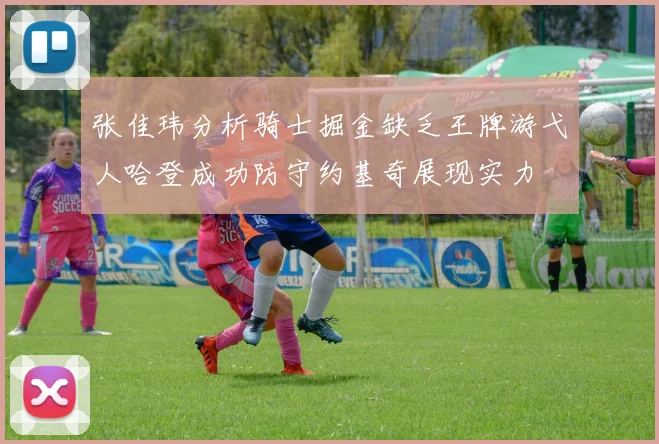 张佳玮分析骑士掘金缺乏王牌游弋人哈登成功防守约基奇展现实力