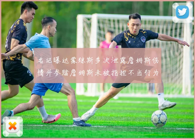 名记曝达蒙琼斯多次泄露詹姆斯伤情并参赌詹姆斯未被指控不当行为
