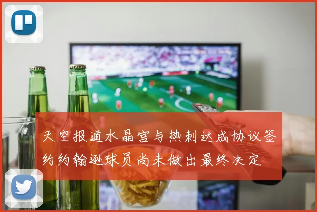 天空报道水晶宫与热刺达成协议签约约翰逊球员尚未做出最终决定