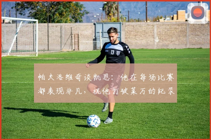帕夫洛维奇谈凯恩：他在每场比赛都表现非凡，祝他打破莱万的纪录