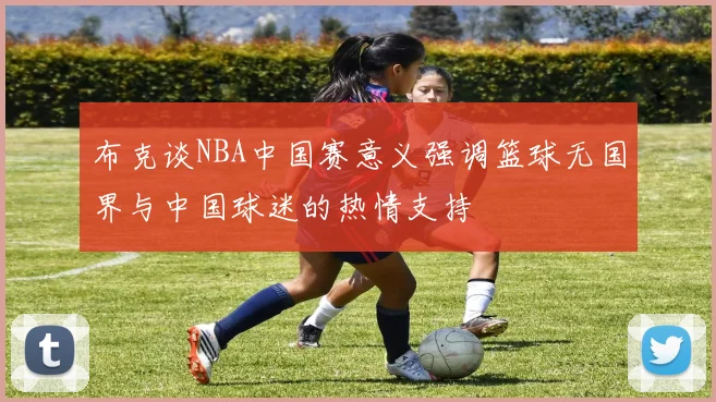 布克谈NBA中国赛意义强调篮球无国界与中国球迷的热情支持