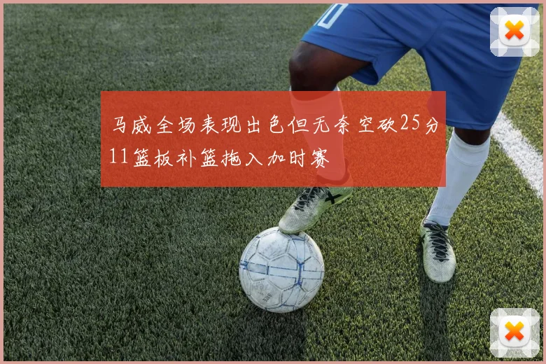 马威全场表现出色但无奈空砍25分11篮板补篮拖入加时赛