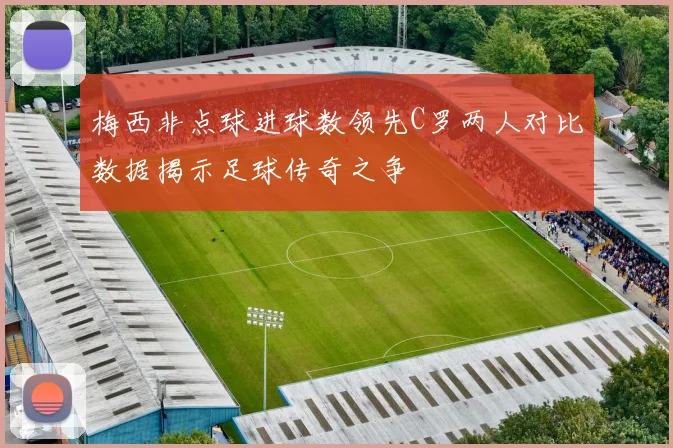 梅西非点球进球数领先C罗两人对比数据揭示足球传奇之争