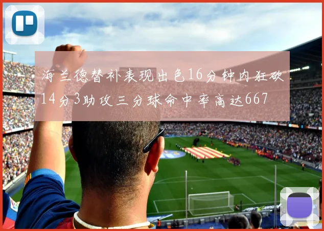 海兰德替补表现出色16分钟内狂砍14分3助攻三分球命中率高达667