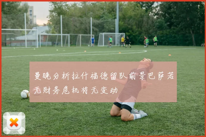 曼晚分析拉什福德留队前景巴萨若无财务危机将无变动