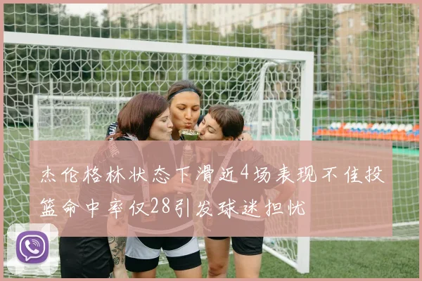 杰伦格林状态下滑近4场表现不佳投篮命中率仅28引发球迷担忧