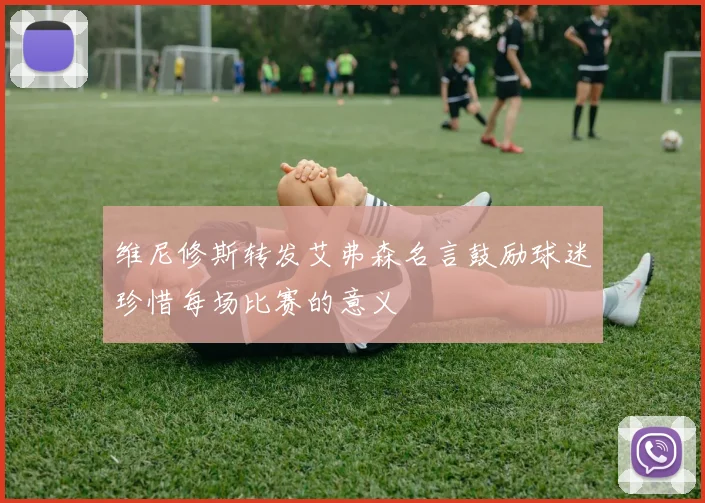 维尼修斯转发艾弗森名言鼓励球迷珍惜每场比赛的意义