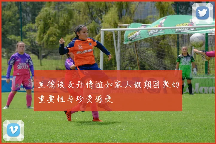 里德谈麦丹情谊如家人假期团聚的重要性与珍贵感受