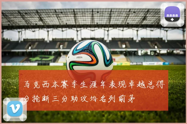 马克西本赛季生涯年表现卓越总得分抢断三分助攻均名列前茅