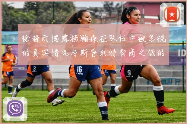 徐静雨揭露杨瀚森在队伍中被忽视的真实情况与斯普利特智商之低的尴尬真相