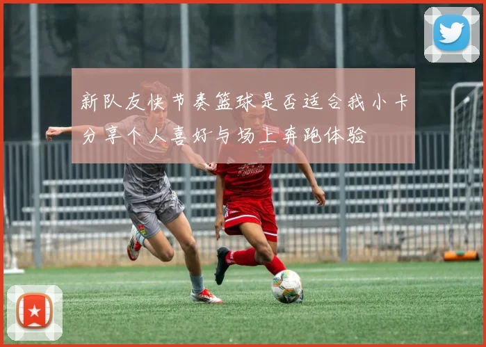 新队友快节奏篮球是否适合我小卡分享个人喜好与场上奔跑体验