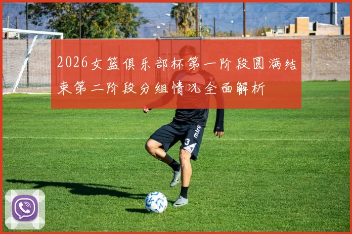 2026女篮俱乐部杯第一阶段圆满结束第二阶段分组情况全面解析
