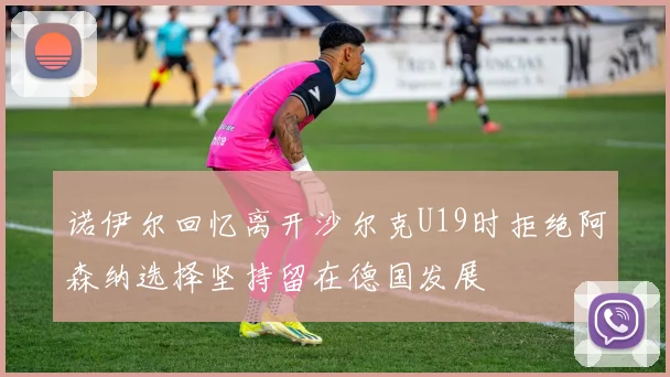 诺伊尔回忆离开沙尔克U19时拒绝阿森纳选择坚持留在德国发展
