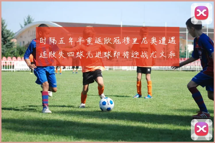 时隔五年半重返欧冠穆里尼奥遭遇连败失四球无进球即将迎战尤文和皇马