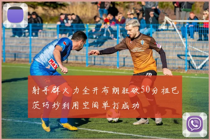 射手群火力全开布朗狂砍50分祖巴茨巧妙利用空间单打成功