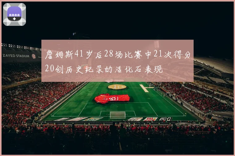 詹姆斯41岁后28场比赛中21次得分20创历史纪录的活化石表现