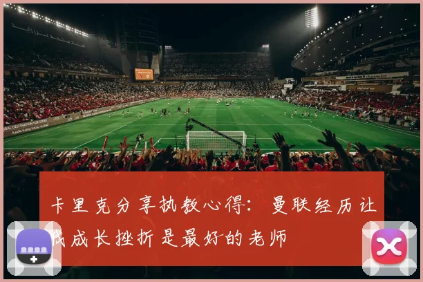 卡里克分享执教心得：曼联经历让我成长挫折是最好的老师