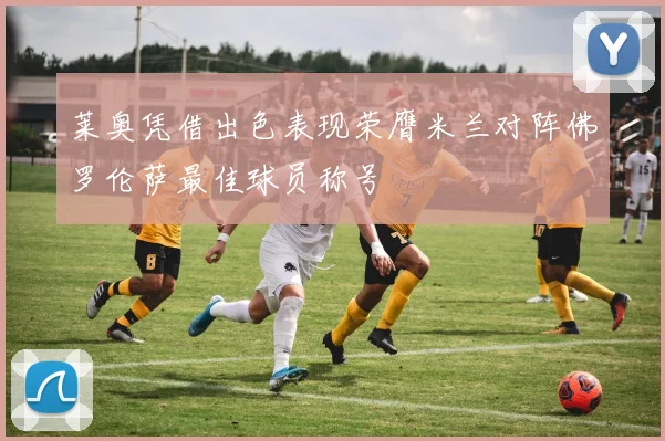 莱奥凭借出色表现荣膺米兰对阵佛罗伦萨最佳球员称号
