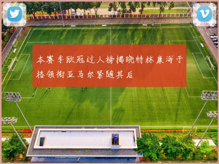 本赛季欧冠过人榜揭晓特林康海于格领衔亚马尔紧随其后