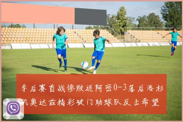 季后赛首战惨败迈阿密0-3落后洛杉矶奥达兹精彩破门助球队反击希望