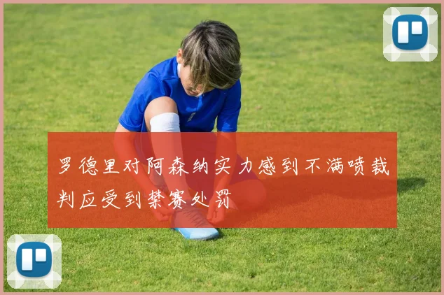 罗德里对阿森纳实力感到不满喷裁判应受到禁赛处罚