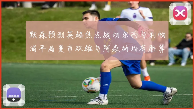 默森预测英超焦点战切尔西与利物浦平局曼市双雄与阿森纳均有胜算