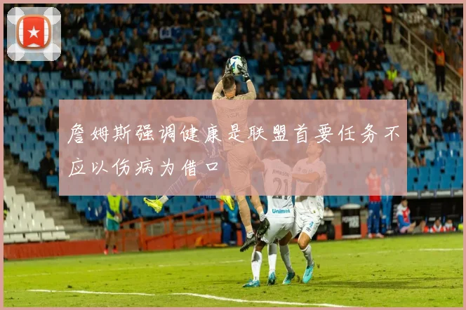 詹姆斯强调健康是联盟首要任务不应以伤病为借口