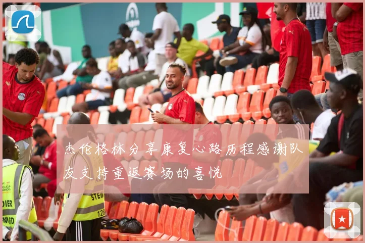 杰伦格林分享康复心路历程感谢队友支持重返赛场的喜悦
