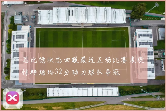 恩比德状态回暖最近五场比赛表现惊艳场均32分助力球队争冠