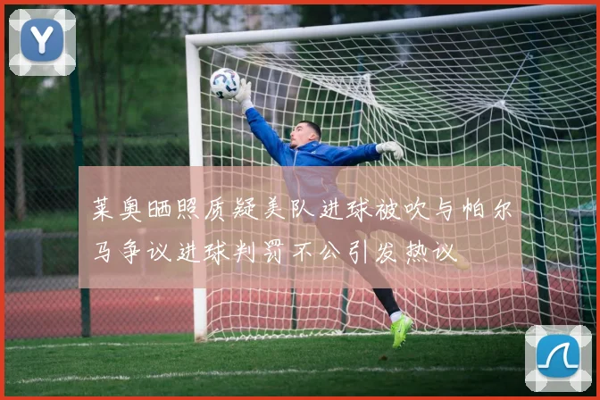 莱奥晒照质疑美队进球被吹与帕尔马争议进球判罚不公引发热议