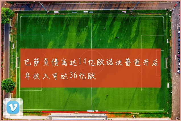 巴萨负债高达14亿欧诺坎普重开后年收入可达36亿欧