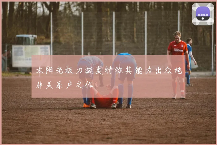 太阳老板力挺奥特称其能力出众绝非关系户之作