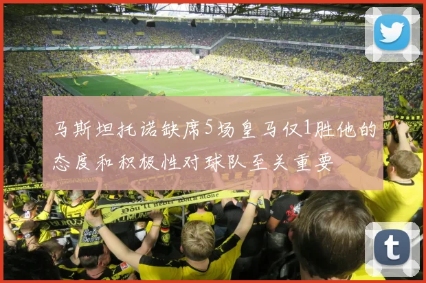 马斯坦托诺缺席5场皇马仅1胜他的态度和积极性对球队至关重要