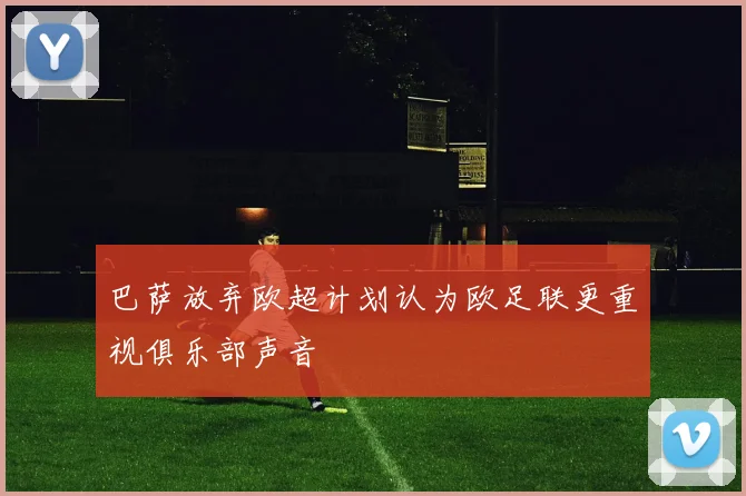 巴萨放弃欧超计划认为欧足联更重视俱乐部声音