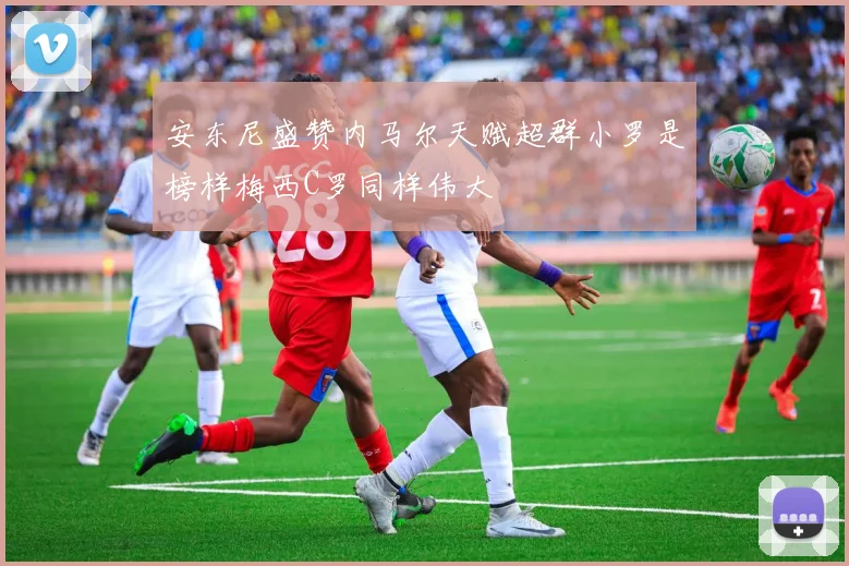 安东尼盛赞内马尔天赋超群小罗是榜样梅西C罗同样伟大