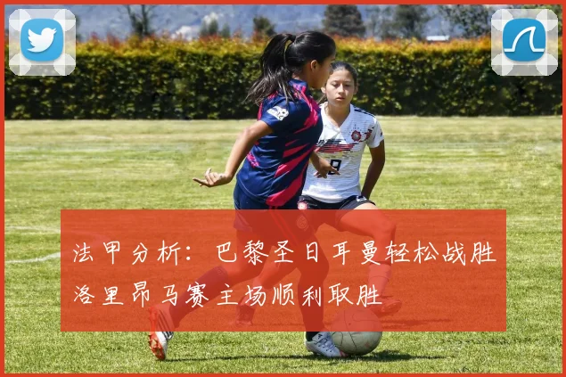 法甲分析：巴黎圣日耳曼轻松战胜洛里昂马赛主场顺利取胜