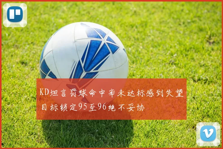 KD坦言罚球命中率未达标感到失望目标锁定95至96绝不妥协
