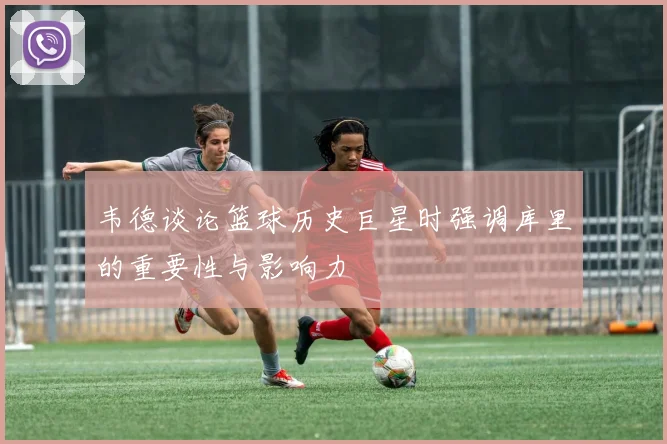 韦德谈论篮球历史巨星时强调库里的重要性与影响力