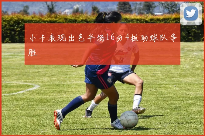 小卡表现出色半场16分4板助球队争胜