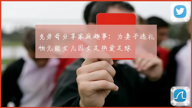克劳奇分享家庭趣事：为妻子选礼物无能女儿因女足热爱足球