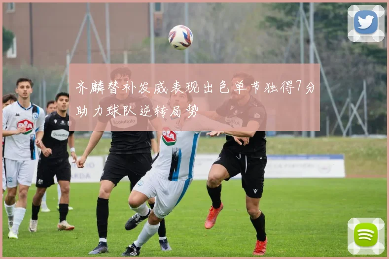 齐麟替补发威表现出色单节独得7分助力球队逆转局势